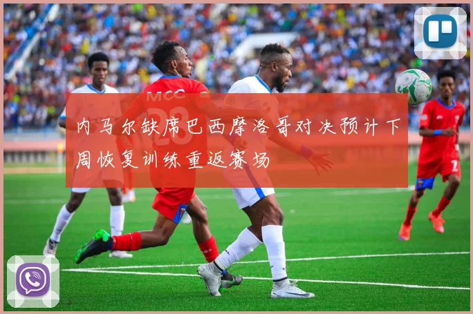 内马尔缺席巴西摩洛哥对决预计下周恢复训练重返赛场