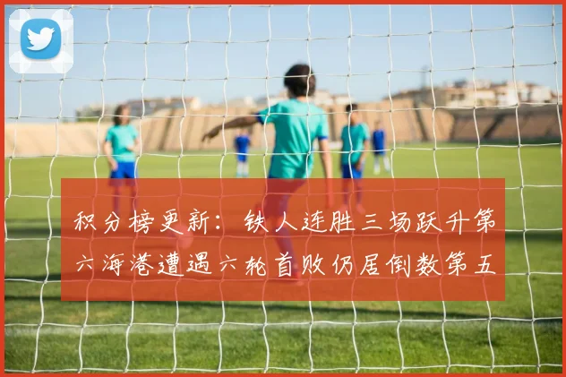 积分榜更新：铁人连胜三场跃升第六海港遭遇六轮首败仍居倒数第五