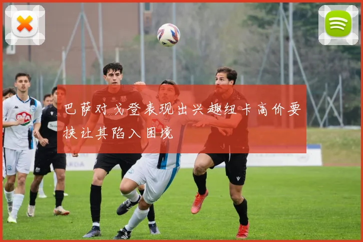 巴萨对戈登表现出兴趣纽卡高价要挟让其陷入困境
