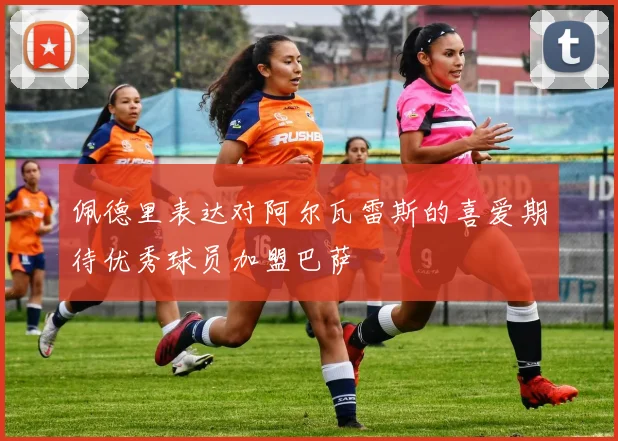 佩德里表达对阿尔瓦雷斯的喜爱期待优秀球员加盟巴萨
