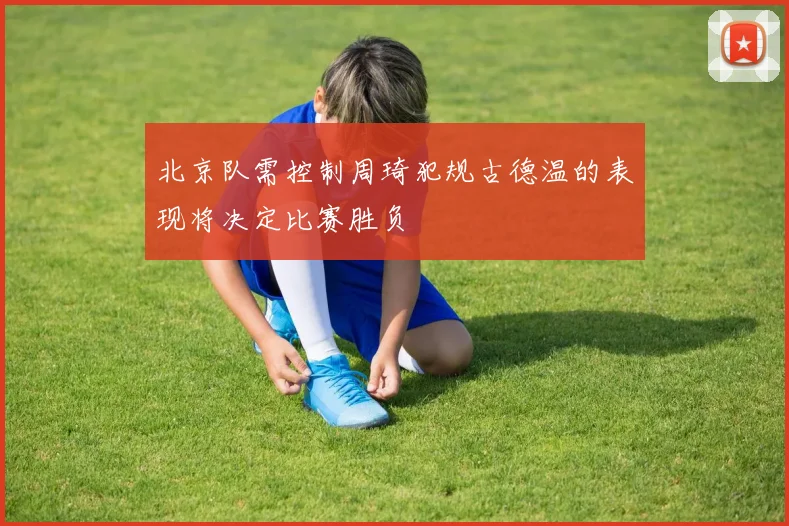 北京队需控制周琦犯规古德温的表现将决定比赛胜负