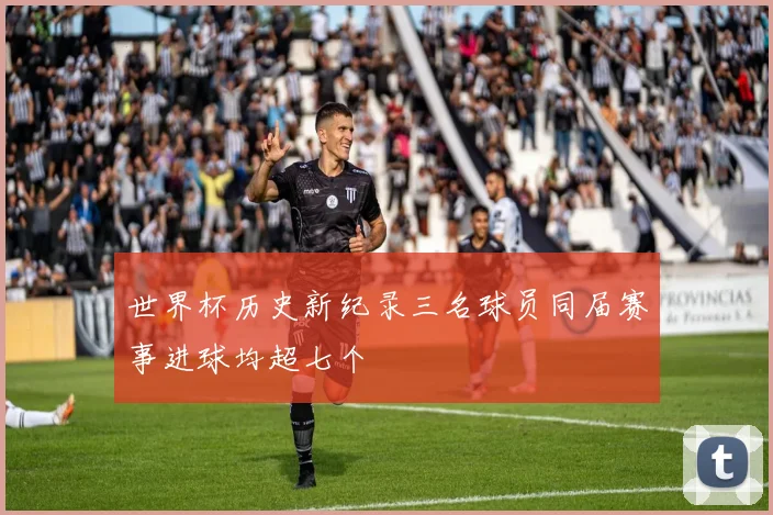 世界杯历史新纪录三名球员同届赛事进球均超七个