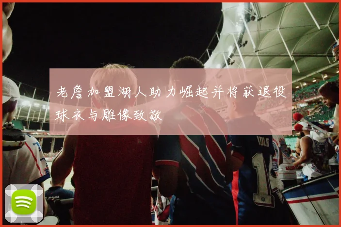 老詹加盟湖人助力崛起并将获退役球衣与雕像致敬