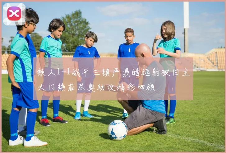 铁人1-1战平三镇严鼎皓远射破旧主大门热菲尼奥助攻精彩回顾