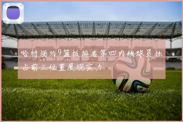 哈特场均9篮板排名第四内线球员独占前三位置展现实力