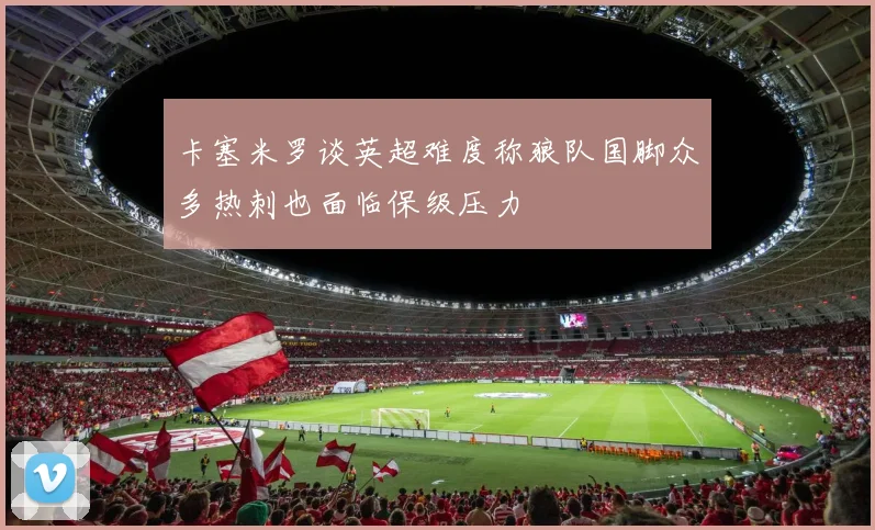 卡塞米罗谈英超难度称狼队国脚众多热刺也面临保级压力