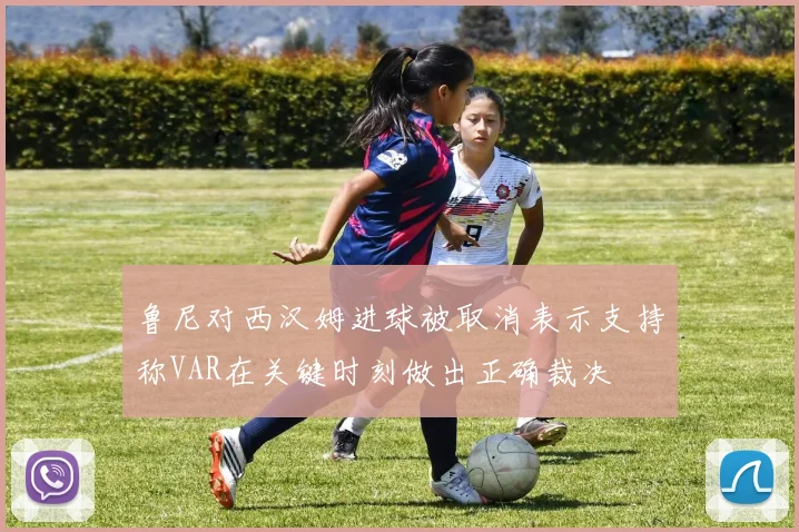 鲁尼对西汉姆进球被取消表示支持称VAR在关键时刻做出正确裁决