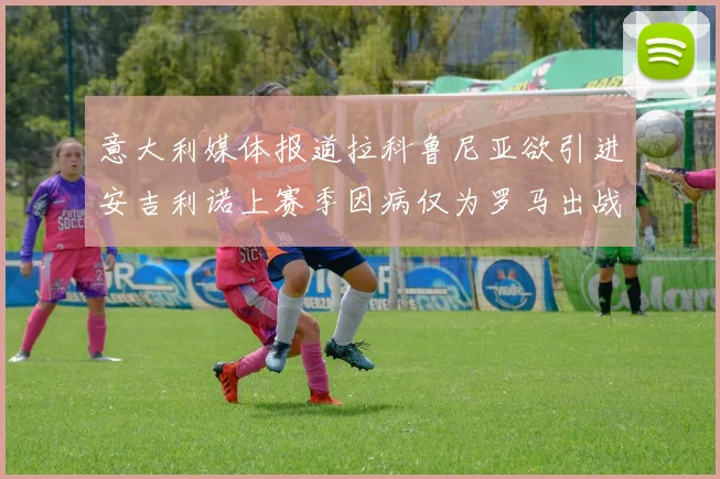 意大利媒体报道拉科鲁尼亚欲引进安吉利诺上赛季因病仅为罗马出战9场