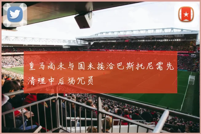 皇马尚未与国米接洽巴斯托尼需先清理中后场冗员