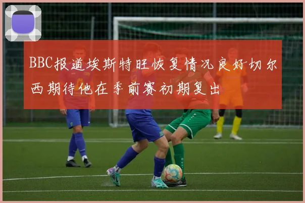BBC报道埃斯特旺恢复情况良好切尔西期待他在季前赛初期复出