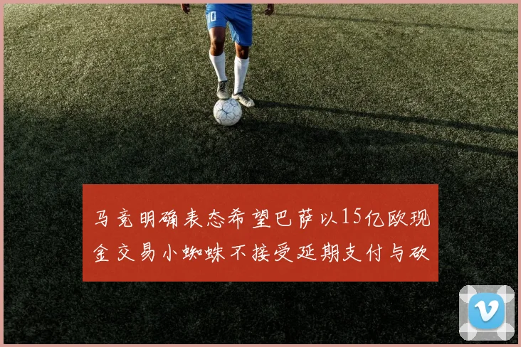 马竞明确表态希望巴萨以15亿欧现金交易小蜘蛛不接受延期支付与砍价